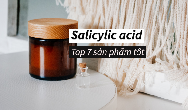 Top 7 sản phẩm chứa Salicylic Acid tốt nhất dành cho bạn
